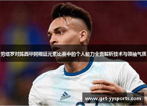 劳塔罗对阵西甲阿根廷元素比赛中的个人能力全面解析技术与领袖气质