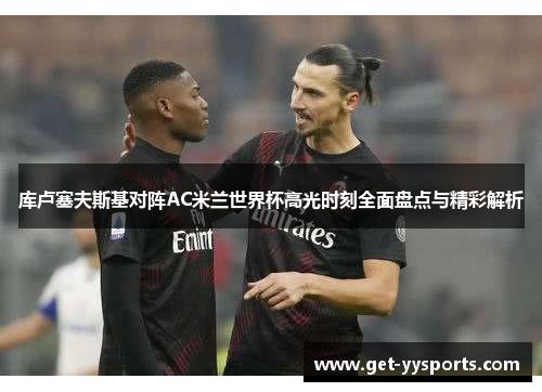 库卢塞夫斯基对阵AC米兰世界杯高光时刻全面盘点与精彩解析