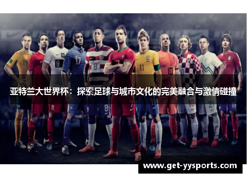 亚特兰大世界杯:探索足球与城市文化的完美融合与激情碰撞 亚特兰大世界杯:探索足球与城市文化的完美融合与激情碰撞