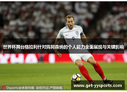 世界杯舞台格拉利什对阵阿森纳的个人能力全面展现与关键影响