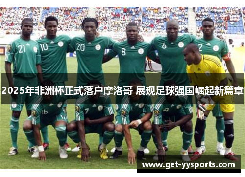 2025年非洲杯正式落户摩洛哥 展现足球强国崛起新篇章