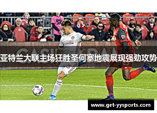 亚特兰大联主场狂胜圣何塞地震展现强劲攻势 亚特兰大联主场狂胜圣何塞地震展现强劲攻势