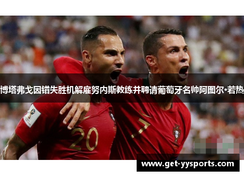 博塔弗戈因错失胜机解雇努内斯教练并聘请葡萄牙名帅阿图尔·若热 博塔弗戈因错失胜机解雇努内斯教练并聘请葡萄牙名帅阿图尔·若热