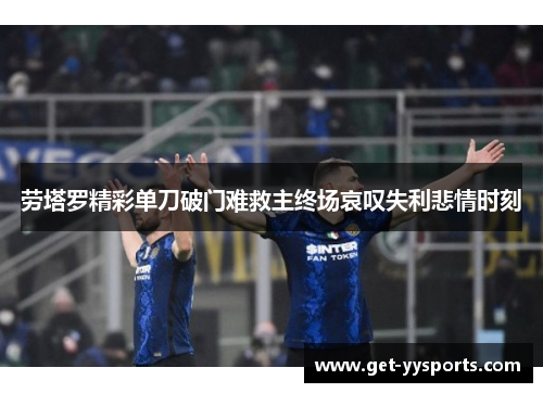 劳塔罗精彩单刀破门难救主终场哀叹失利悲情时刻