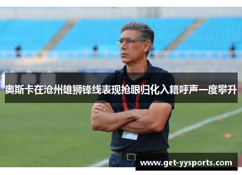 奥斯卡在沧州雄狮锋线表现抢眼归化入籍呼声一度攀升