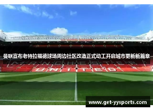 曼联宣布老特拉福德球场周边社区改造正式动工开启城市更新新篇章 曼联宣布老特拉福德球场周边社区改造正式动工开启城市更新新篇章