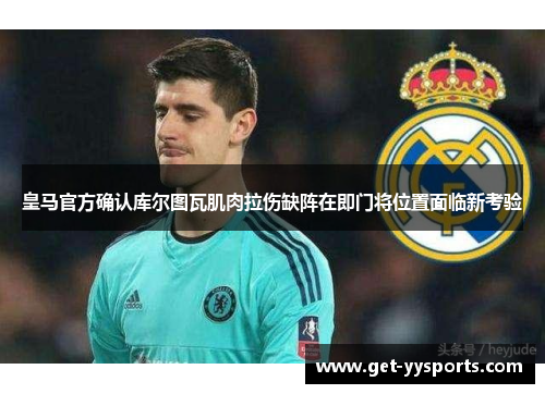 皇马官方确认库尔图瓦肌肉拉伤缺阵在即门将位置面临新考验