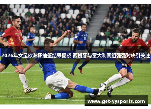 2026年女足欧洲杯抽签结果揭晓 西班牙与意大利同组强强对决引关注