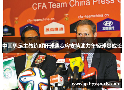 中国男足主教练呼吁球迷宽容支持助力年轻球员成长 中国男足主教练呼吁球迷宽容支持助力年轻球员成长