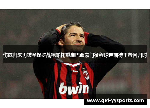 伤愈归来再披圣保罗战袍帕托重启巴西豪门征程球迷期待王者回归时 伤愈归来再披圣保罗战袍帕托重启巴西豪门征程球迷期待王者回归时