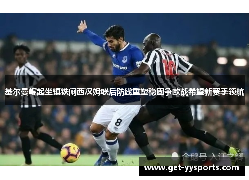 基尔曼崛起坐镇铁闸西汉姆联后防线重塑稳固争欧战希望新赛季领航 基尔曼崛起坐镇铁闸西汉姆联后防线重塑稳固争欧战希望新赛季领航