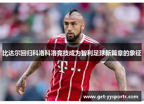 比达尔回归科洛科洛竞技成为智利足球新篇章的象征