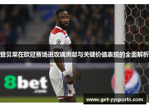 登贝莱在欧冠赛场进攻端贡献与关键价值表现的全面解析
