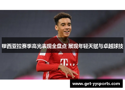 穆西亚拉赛季高光表现全盘点 展现年轻天赋与卓越球技