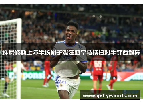 维尼修斯上演半场帽子戏法助皇马横扫对手夺西超杯