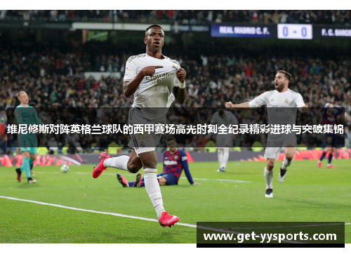 维尼修斯对阵英格兰球队的西甲赛场高光时刻全纪录精彩进球与突破集锦