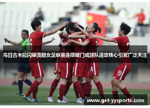 乌日古木拉闪耀澳超女足联赛连续破门成球队进攻核心引发广泛关注