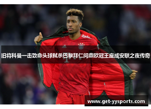 旧将科曼一击致命头球弑杀巴黎拜仁问鼎欧冠王座成安联之夜传奇