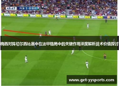梅西对阵切尔西比赛中在法甲格局中的关键作用深度解析战术价值探讨