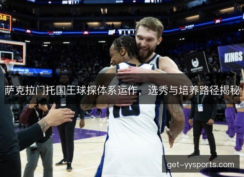 萨克拉门托国王球探体系运作,选秀与培养路径揭秘 萨克拉门托国王球探体系运作,选秀与培养路径揭秘