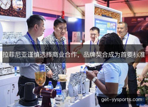 拉菲尼亚谨慎选择商业合作,品牌契合成为首要标准 拉菲尼亚谨慎选择商业合作,品牌契合成为首要标准