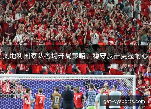 奥地利国家队客场开局策略,稳守反击更显耐心 奥地利国家队客场开局策略,稳守反击更显耐心